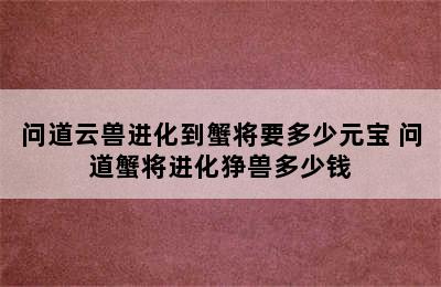 问道云兽进化到蟹将要多少元宝 问道蟹将进化狰兽多少钱